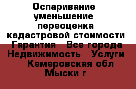 Оспаривание (уменьшение) переоценка кадастровой стоимости. Гарантия - Все города Недвижимость » Услуги   . Кемеровская обл.,Мыски г.